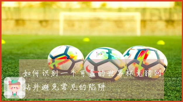 如何识别一个可靠的世界杯竞猜网站并避免常见的陷阱