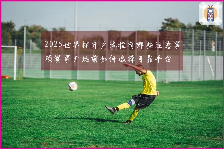 2026世界杯开户流程有哪些注意事项赛事开始前如何选择可靠平台