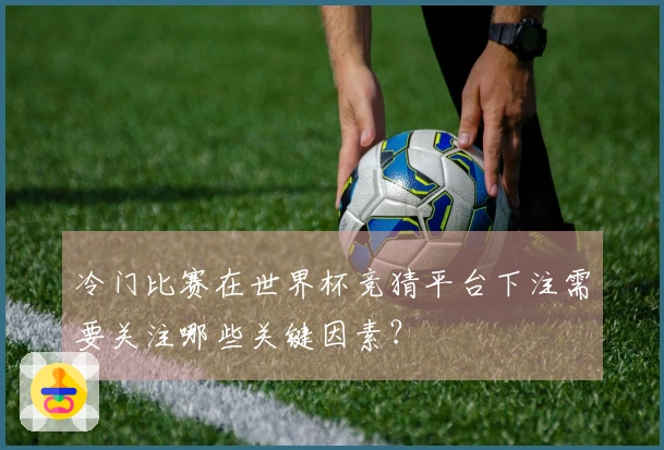 冷门比赛在世界杯竞猜平台下注需要关注哪些关键因素？
