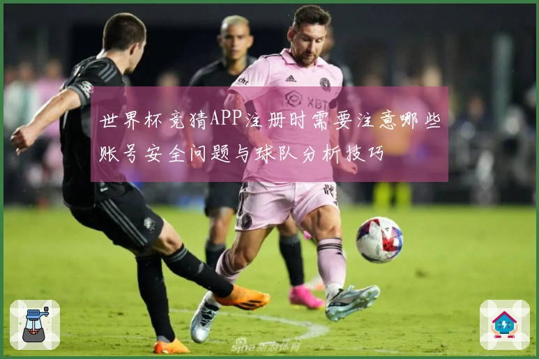 世界杯竞猜APP注册时需要注意哪些账号安全问题与球队分析技巧