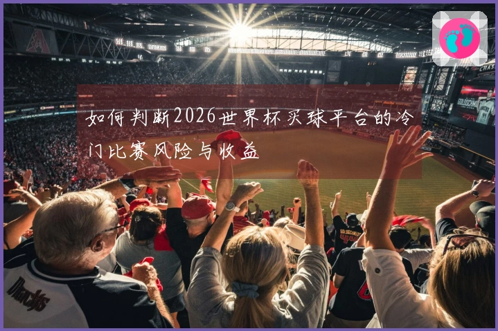 如何判断2026世界杯买球平台的冷门比赛风险与收益