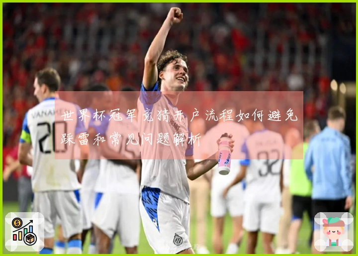 世界杯冠军竞猜开户流程如何避免踩雷和常见问题解析