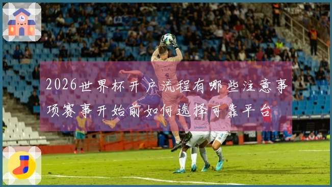 2026世界杯开户流程有哪些注意事项赛事开始前如何选择可靠平台