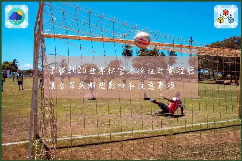 了解2026世界杯官方投注时赛程密集会带来哪些影响和注意事项